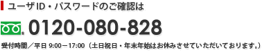 ユーザID・パスワードのご確認は フリーダイヤル0120-080-828　受付時間／平日9：00－17：00（土日祝日・年末年始はお休みさせていただいております。）